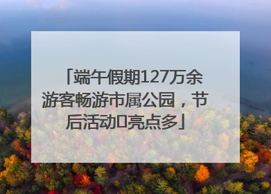 端午假期127万余游客畅游市属公园，节后活动﻿亮点多