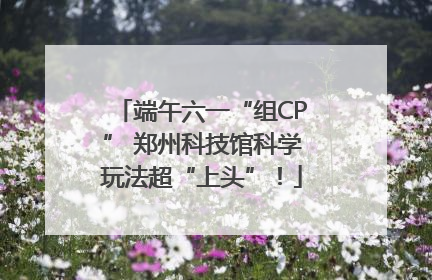 端午六一“组CP” 郑州科技馆科学玩法超“上头”！