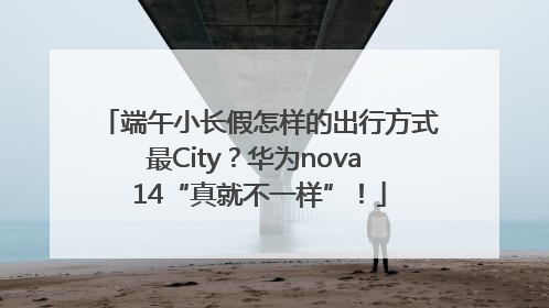 端午小长假怎样的出行方式最City？华为nova 14“真就不一样”！