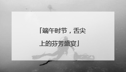 端午时节，舌尖上的芬芳盛宴