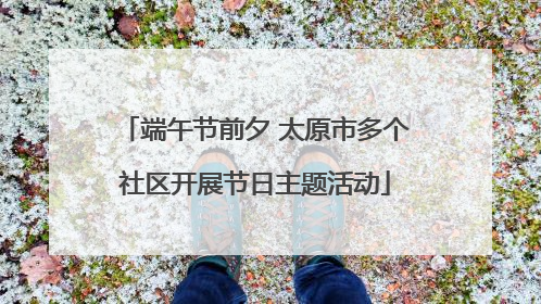 端午节前夕 太原市多个社区开展节日主题活动