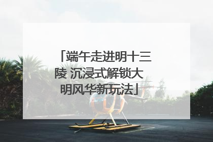 端午走进明十三陵 沉浸式解锁大明风华新玩法