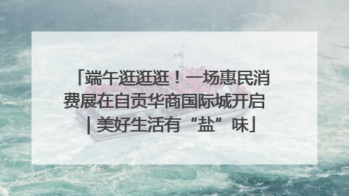 端午逛逛逛！一场惠民消费展在自贡华商国际城开启｜美好生活有“盐”味