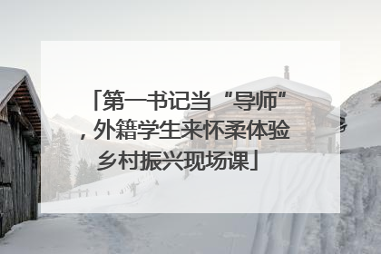 第一书记当“导师”，外籍学生来怀柔体验乡村振兴现场课