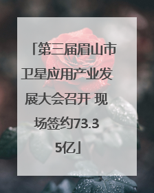 第三届眉山市卫星应用产业发展大会召开 现场签约73.35亿