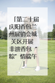 第二十届庆阳香包兰州展销会城关区开展 非遗香包“粽”情端午