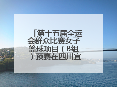第十五届全运会群众比赛女子篮球项目（B组）预赛在四川宜宾南溪开赛