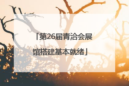 第26届青洽会展馆搭建基本就绪