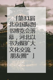 第31届北京国际图书博览会落幕，河北以书为媒扩大文化交流“朋友圈”