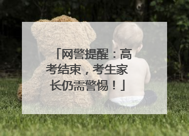 网警提醒：高考结束，考生家长仍需警惕！