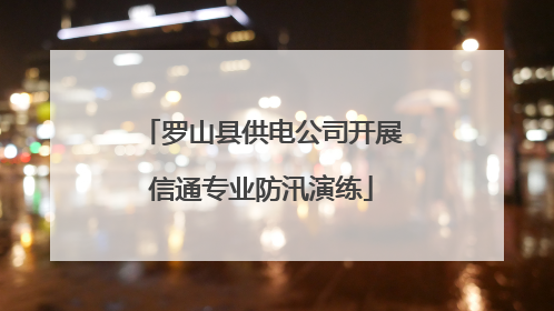 罗山县供电公司开展信通专业防汛演练