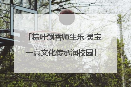 粽叶飘香师生乐 灵宝一高文化传承润校园