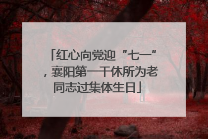 红心向党迎“七一”，襄阳第一干休所为老同志过集体生日