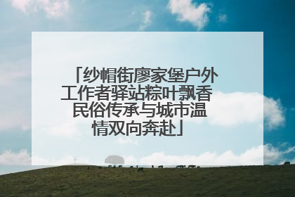 纱帽街廖家堡户外工作者驿站粽叶飘香 民俗传承与城市温情双向奔赴