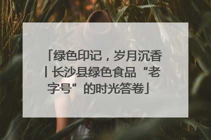 绿色印记，岁月沉香丨长沙县绿色食品“老字号”的时光答卷