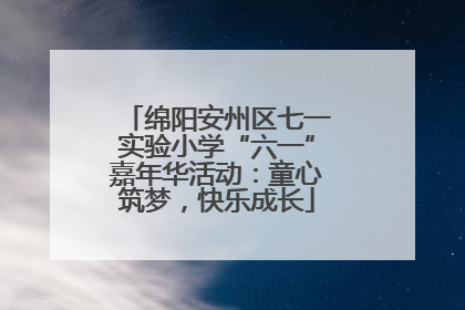 绵阳安州区七一实验小学“六一”嘉年华活动：童心筑梦，快乐成长