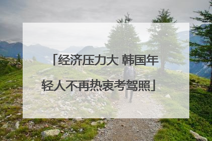 经济压力大 韩国年轻人不再热衷考驾照