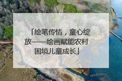 绘笔传情，童心绽放——绘画赋能农村困境儿童成长