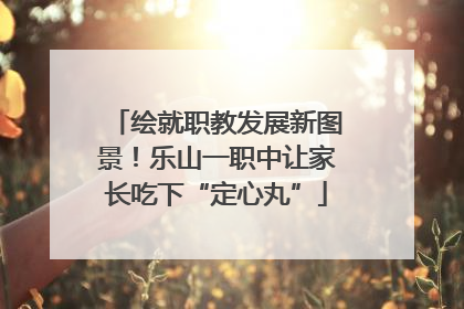 绘就职教发展新图景！乐山一职中让家长吃下“定心丸”