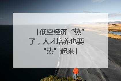 低空经济“热”了，人才培养也要“热”起来