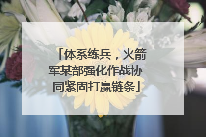 体系练兵，火箭军某部强化作战协同紧固打赢链条