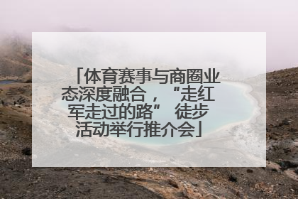 体育赛事与商圈业态深度融合，“走红军走过的路” 徒步活动举行推介会