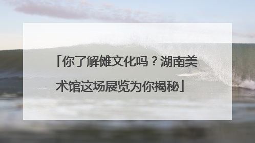 你了解傩文化吗？湖南美术馆这场展览为你揭秘