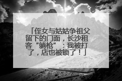 侄女与姑姑争祖父留下的门面，长沙租客“躺枪”：我被打了，店也被锁了！