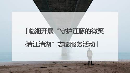 临湘开展“守护江豚的微笑·清江清湖”志愿服务活动