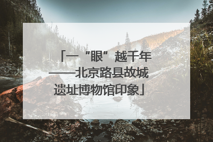 一“眼”越千年——北京路县故城遗址博物馆印象