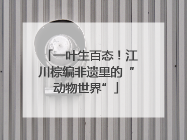 一叶生百态！江川棕编非遗里的“动物世界”