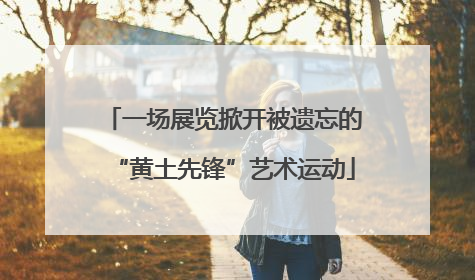 一场展览掀开被遗忘的“黄土先锋”艺术运动