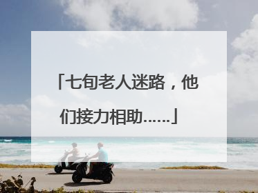 七旬老人迷路，他们接力相助……