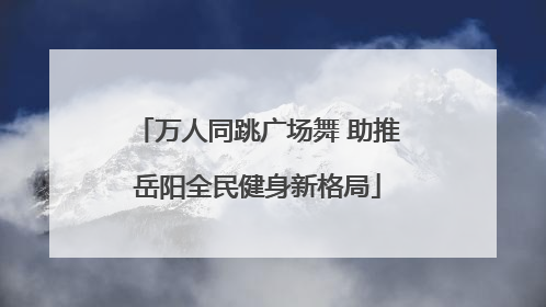 万人同跳广场舞 助推岳阳全民健身新格局