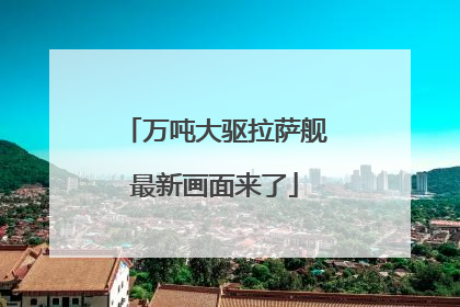 万吨大驱拉萨舰最新画面来了