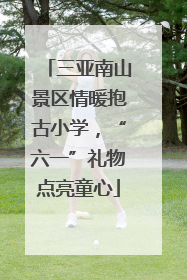 三亚南山景区情暖抱古小学，“六一”礼物点亮童心