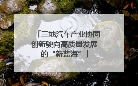 三地汽车产业协同创新驶向高质量发展的“新蓝海”