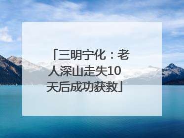三明宁化：老人深山走失10天后成功获救