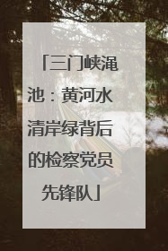 三门峡渑池：黄河水清岸绿背后的检察党员先锋队