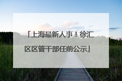 上海最新人事！徐汇区区管干部任前公示
