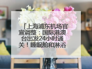 上海浦东机场官宣调整：国际港澳台出发24小时通关！睡眠舱和淋浴间也来了
