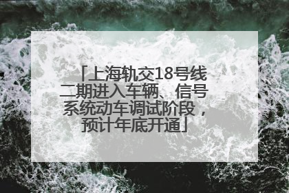上海轨交18号线二期进入车辆、信号系统动车调试阶段，预计年底开通