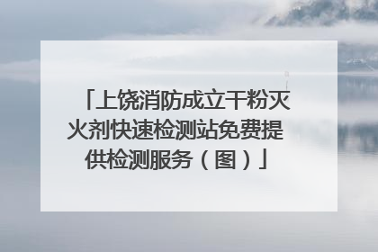 上饶消防成立干粉灭火剂快速检测站免费提供检测服务（图）