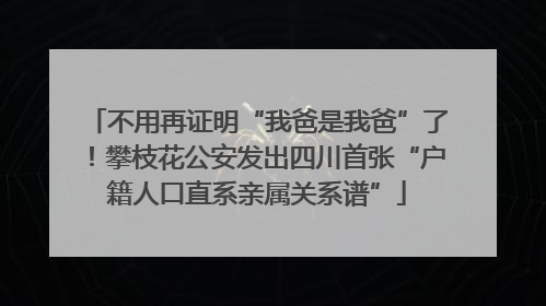 不用再证明“我爸是我爸”了！攀枝花公安发出四川首张“户籍人口直系亲属关系谱”