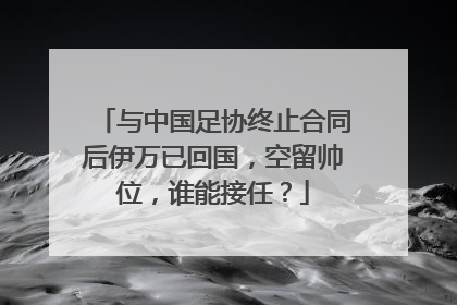 与中国足协终止合同后伊万已回国，空留帅位，谁能接任？