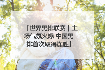 世界男排联赛｜主场气氛火爆 中国男排首次取得连胜