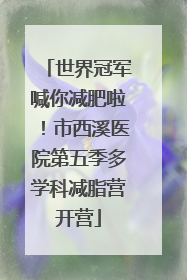 世界冠军喊你减肥啦！市西溪医院第五季多学科减脂营开营
