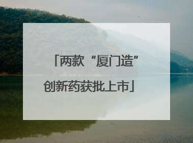 两款“厦门造”创新药获批上市