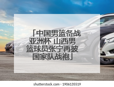 中国男篮备战亚洲杯 山西男篮球员张宁再披国家队战袍