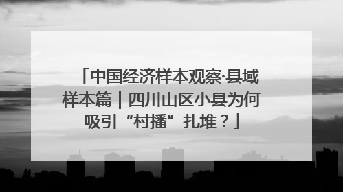 中国经济样本观察·县域样本篇｜四川山区小县为何吸引“村播”扎堆？